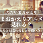 ただいまおかえりアニメどこで見れる？あらすじや魅力も解説